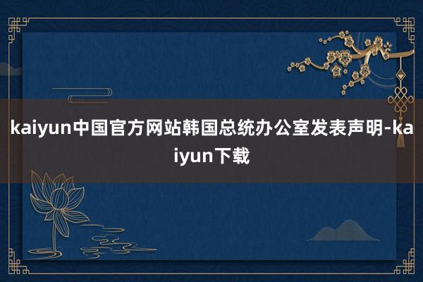 kaiyun中国官方网站韩国总统办公室发表声明-kaiyun下载