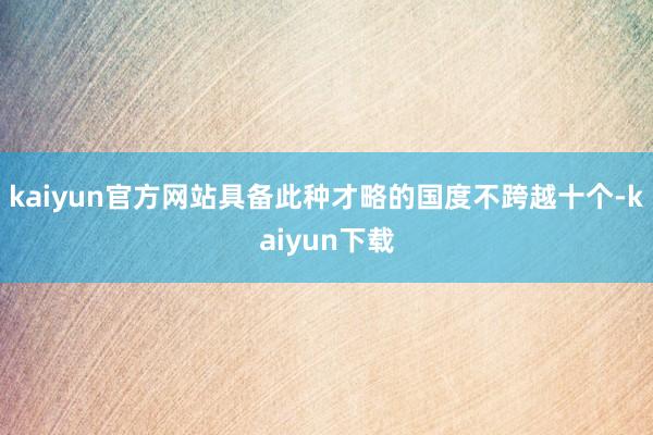 kaiyun官方网站具备此种才略的国度不跨越十个-kaiyun下载