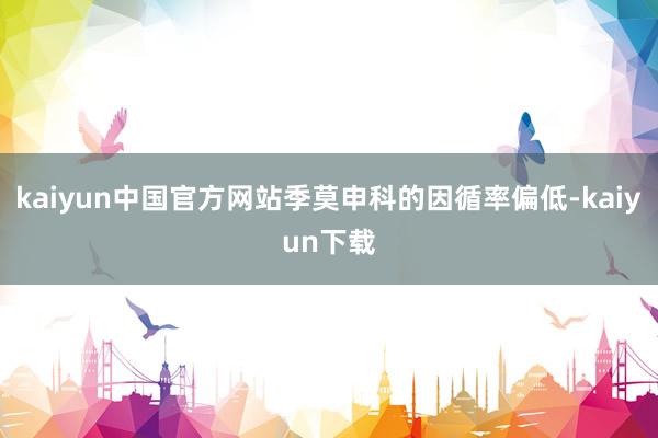 kaiyun中国官方网站季莫申科的因循率偏低-kaiyun下载