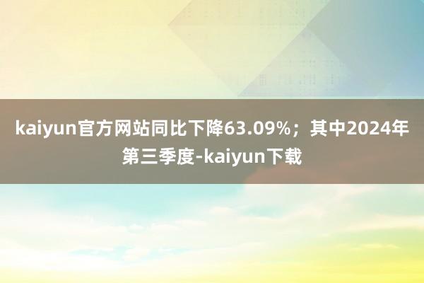 kaiyun官方网站同比下降63.09%；其中2024年第三季度-kaiyun下载