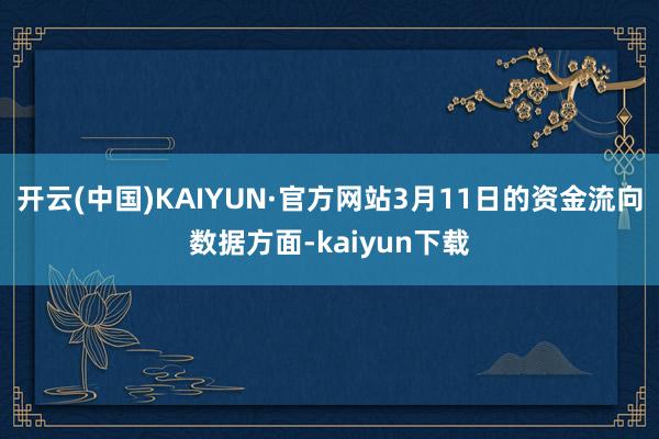 开云(中国)KAIYUN·官方网站3月11日的资金流向数据方面-kaiyun下载
