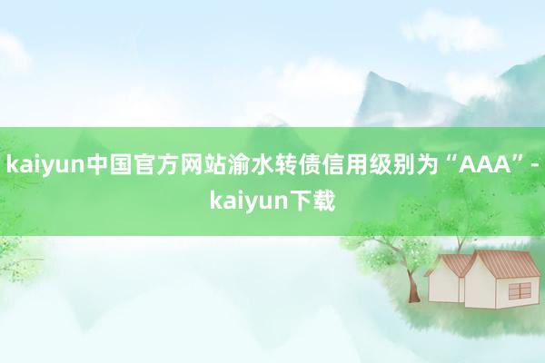 kaiyun中国官方网站渝水转债信用级别为“AAA”-kaiyun下载