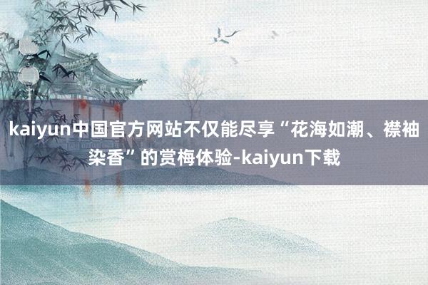 kaiyun中国官方网站不仅能尽享“花海如潮、襟袖染香”的赏梅体验-kaiyun下载