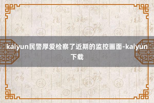 kaiyun民警厚爱检察了近期的监控画面-kaiyun下载