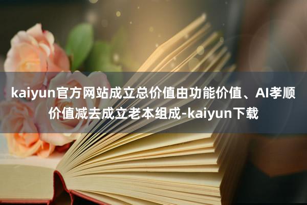 kaiyun官方网站成立总价值由功能价值、AI孝顺价值减去成立老本组成-kaiyun下载