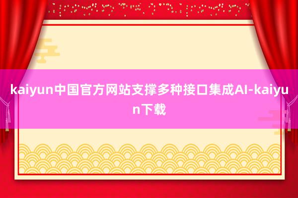 kaiyun中国官方网站支撑多种接口集成AI-kaiyun下载