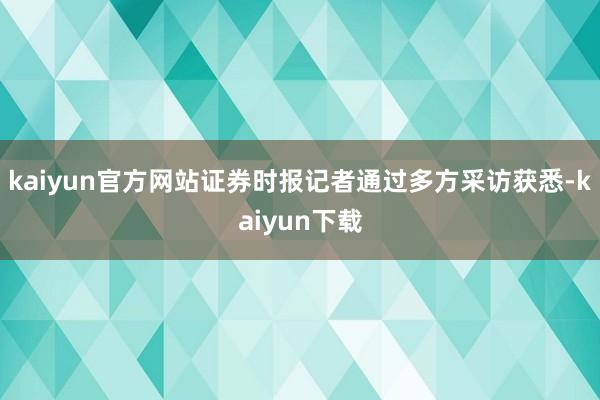 kaiyun官方网站证券时报记者通过多方采访获悉-kaiyun下载