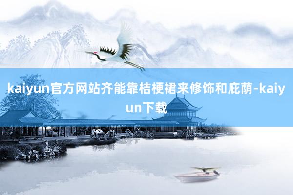 kaiyun官方网站齐能靠桔梗裙来修饰和庇荫-kaiyun下载