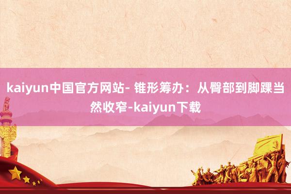 kaiyun中国官方网站- 锥形筹办：从臀部到脚踝当然收窄-kaiyun下载