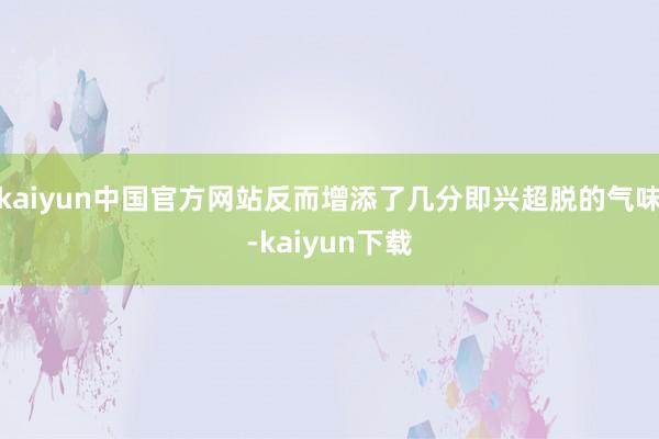 kaiyun中国官方网站反而增添了几分即兴超脱的气味-kaiyun下载