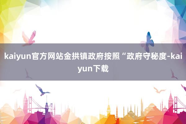 kaiyun官方网站金拱镇政府按照“政府守秘度-kaiyun下载