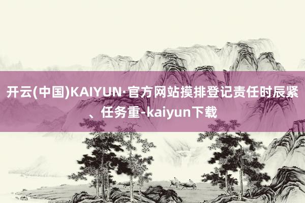 开云(中国)KAIYUN·官方网站摸排登记责任时辰紧、任务重-kaiyun下载