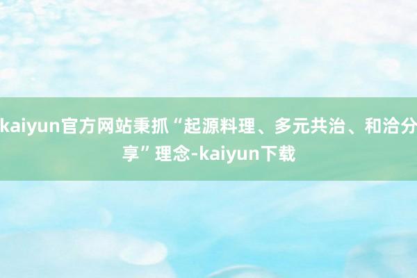 kaiyun官方网站秉抓“起源料理、多元共治、和洽分享”理念-kaiyun下载