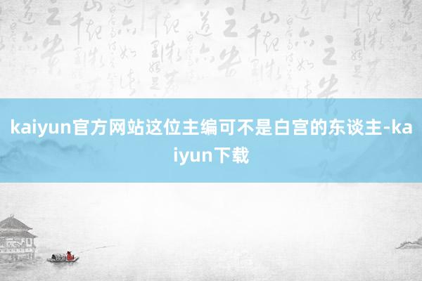 kaiyun官方网站这位主编可不是白宫的东谈主-kaiyun下载