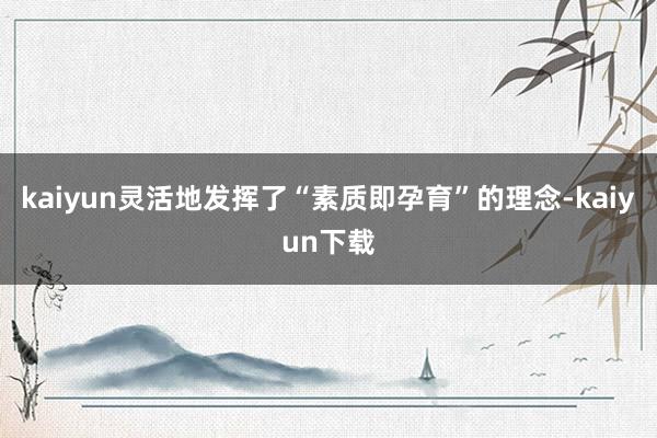 kaiyun灵活地发挥了“素质即孕育”的理念-kaiyun下载