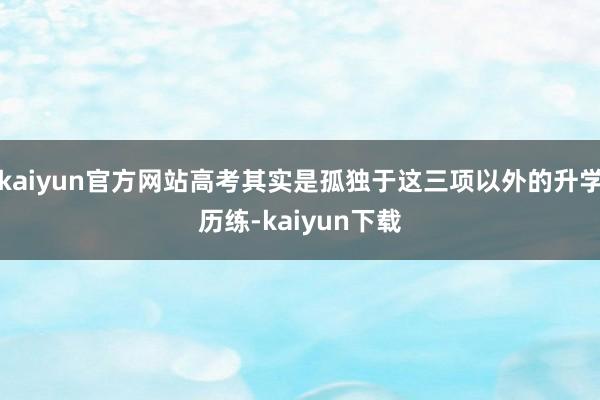 kaiyun官方网站高考其实是孤独于这三项以外的升学历练-kaiyun下载