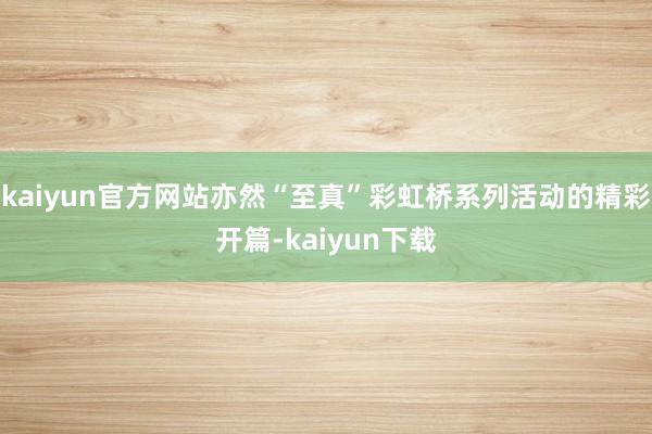 kaiyun官方网站亦然“至真”彩虹桥系列活动的精彩开篇-kaiyun下载