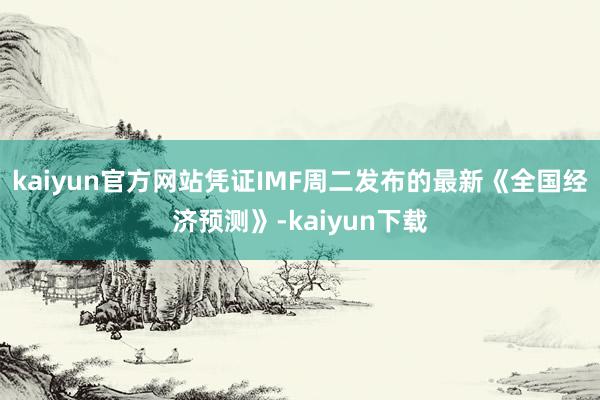 kaiyun官方网站　　凭证IMF周二发布的最新《全国经济预测》-kaiyun下载