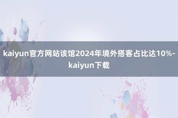 kaiyun官方网站该馆2024年境外搭客占比达10%-kaiyun下载