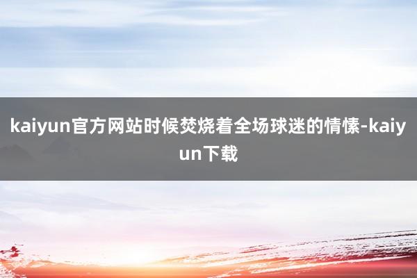 kaiyun官方网站时候焚烧着全场球迷的情愫-kaiyun下载