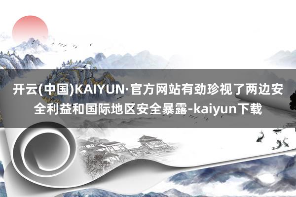 开云(中国)KAIYUN·官方网站有劲珍视了两边安全利益和国际地区安全暴露-kaiyun下载