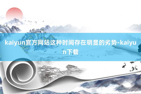 kaiyun官方网站这种时间存在明显的劣势-kaiyun下载