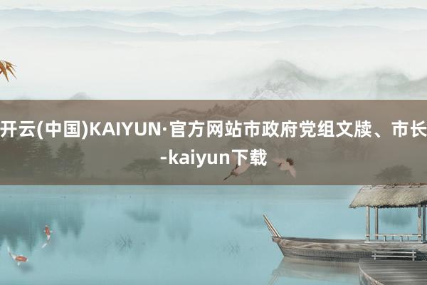 开云(中国)KAIYUN·官方网站市政府党组文牍、市长-kaiyun下载