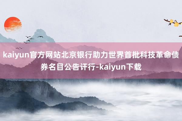 kaiyun官方网站北京银行助力世界首批科技革命债券名目公告讦行-kaiyun下载