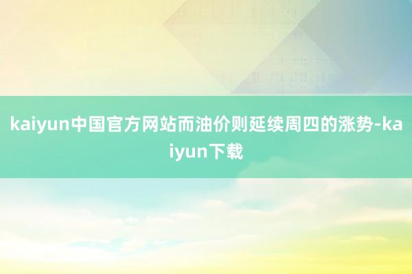 kaiyun中国官方网站而油价则延续周四的涨势-kaiyun下载
