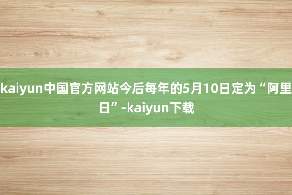 kaiyun中国官方网站今后每年的5月10日定为“阿里日”-kaiyun下载