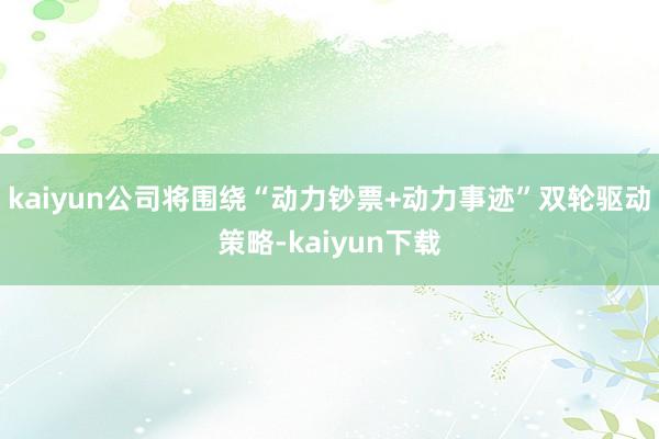 kaiyun公司将围绕“动力钞票+动力事迹”双轮驱动策略-kaiyun下载