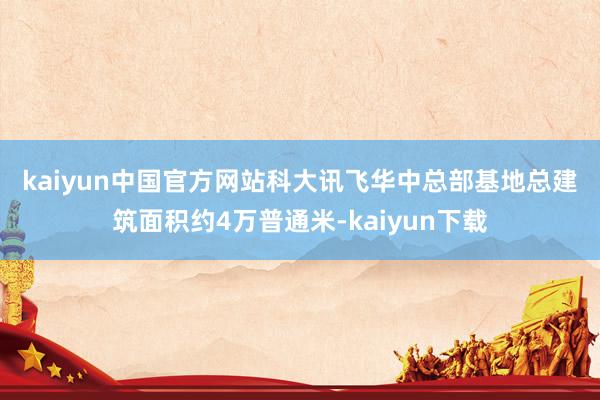 kaiyun中国官方网站　　科大讯飞华中总部基地总建筑面积约4万普通米-kaiyun下载