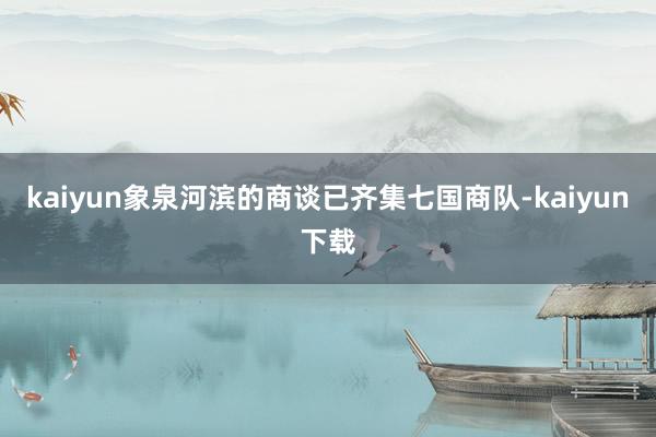kaiyun象泉河滨的商谈已齐集七国商队-kaiyun下载