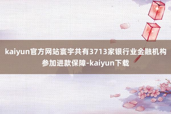 kaiyun官方网站寰宇共有3713家银行业金融机构参加进款保障-kaiyun下载