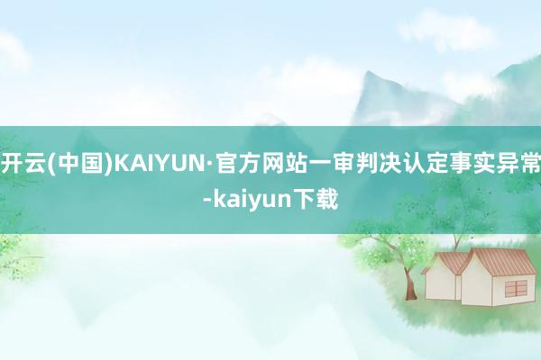 开云(中国)KAIYUN·官方网站一审判决认定事实异常-kaiyun下载