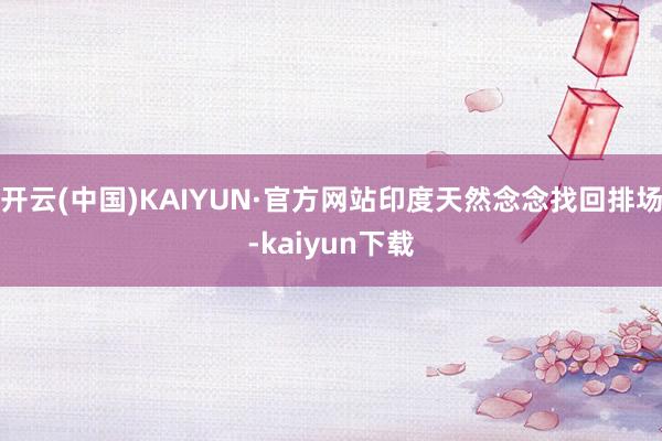 开云(中国)KAIYUN·官方网站印度天然念念找回排场-kaiyun下载