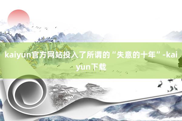 kaiyun官方网站投入了所谓的“失意的十年”-kaiyun下载