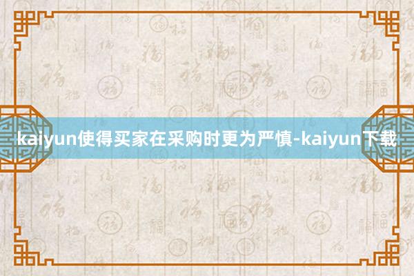 kaiyun使得买家在采购时更为严慎-kaiyun下载