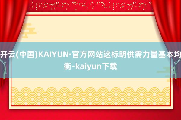 开云(中国)KAIYUN·官方网站这标明供需力量基本均衡-kaiyun下载