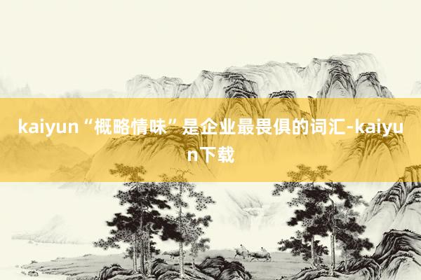 kaiyun“概略情味”是企业最畏俱的词汇-kaiyun下载