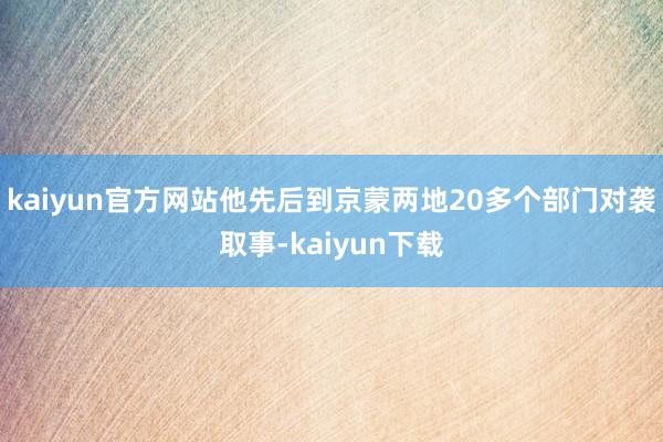 kaiyun官方网站他先后到京蒙两地20多个部门对袭取事-kaiyun下载