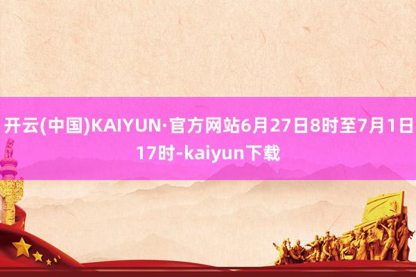 开云(中国)KAIYUN·官方网站6月27日8时至7月1日17时-kaiyun下载