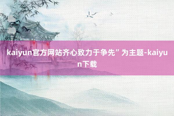 kaiyun官方网站齐心致力于争先”为主题-kaiyun下载