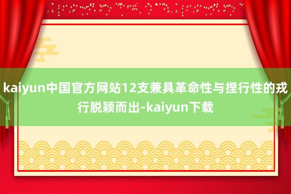 kaiyun中国官方网站12支兼具革命性与捏行性的戎行脱颖而出-kaiyun下载