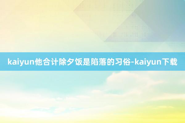 kaiyun他合计除夕饭是陷落的习俗-kaiyun下载