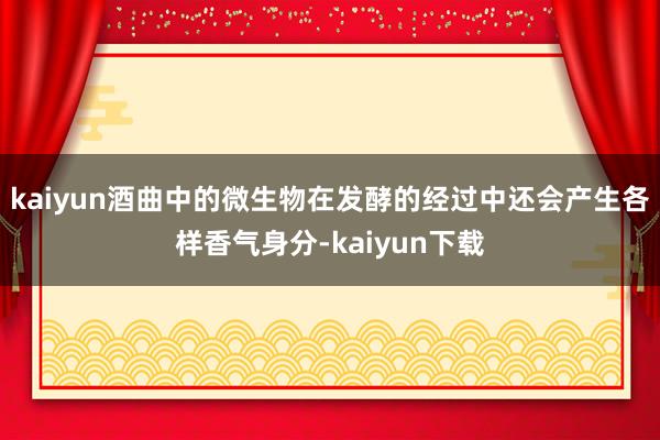 kaiyun酒曲中的微生物在发酵的经过中还会产生各样香气身分-kaiyun下载