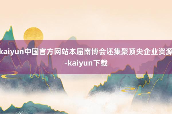 kaiyun中国官方网站本届南博会还集聚顶尖企业资源-kaiyun下载