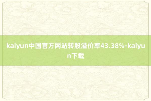 kaiyun中国官方网站转股溢价率43.38%-kaiyun下载