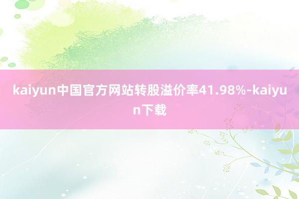 kaiyun中国官方网站转股溢价率41.98%-kaiyun下载