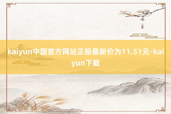 kaiyun中国官方网站正股最新价为11.51元-kaiyun下载